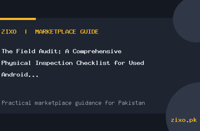 The Field Audit: A Comprehensive Physical Inspection Checklist for Used Android Phones in Pakistan